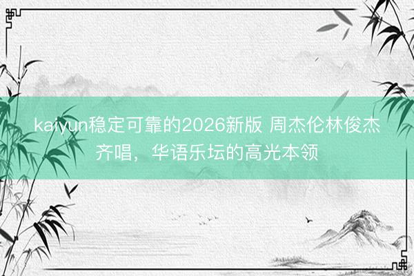 kaiyun稳定可靠的2026新版 周杰伦林俊杰齐唱，华语乐坛的高光本领