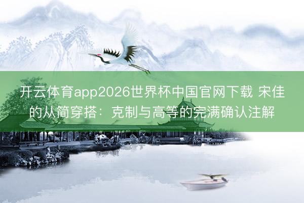 开云体育app2026世界杯中国官网下载 宋佳的从简穿搭：克制与高等的完满确认注解