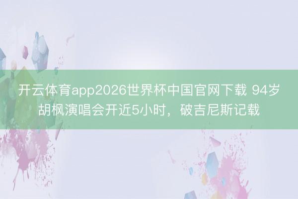 开云体育app2026世界杯中国官网下载 94岁胡枫演唱会开近5小时，破吉尼斯记载