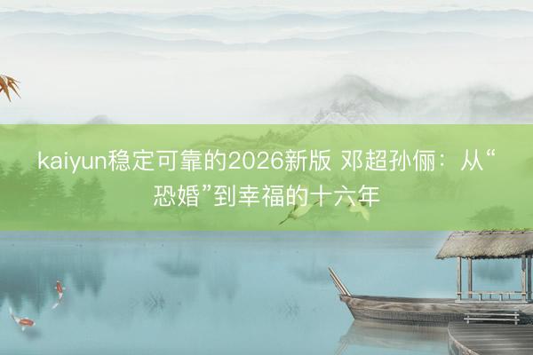 kaiyun稳定可靠的2026新版 邓超孙俪：从“恐婚”到幸福的十六年