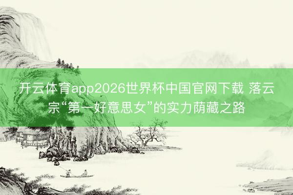 开云体育app2026世界杯中国官网下载 落云宗“第一好意思女”的实力荫藏之路