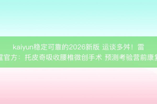 kaiyun稳定可靠的2026新版 运谈多舛！雷霆官方：托皮奇吸收腰椎微创手术 预测考验营前康复