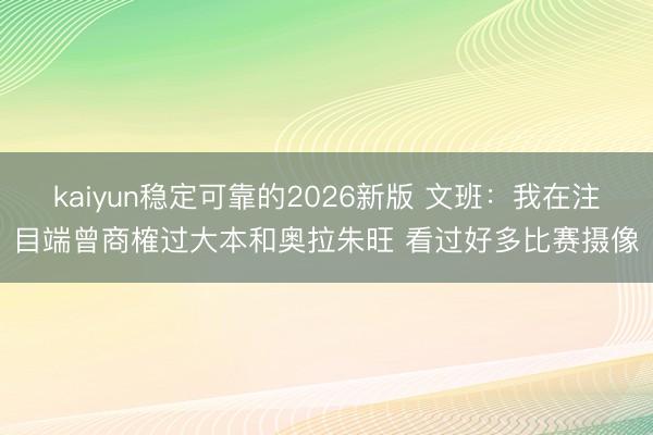 kaiyun稳定可靠的2026新版 文班：我在注目端曾商榷过大本和奥拉朱旺 看过好多比赛摄像