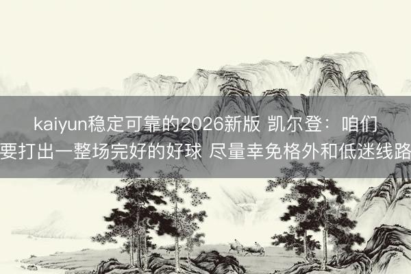 kaiyun稳定可靠的2026新版 凯尔登：咱们要打出一整场完好的好球 尽量幸免格外和低迷线路