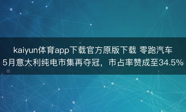 kaiyun体育app下载官方原版下载 零跑汽车5月意大利纯电市集再夺冠，市占率赞成至34.5%