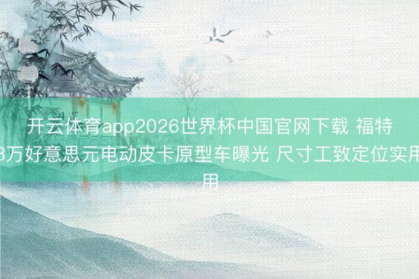 开云体育app2026世界杯中国官网下载 福特3万好意思元电动皮卡原型车曝光 尺寸工致定位实用