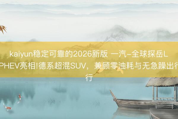 kaiyun稳定可靠的2026新版 一汽-全球探岳L PHEV亮相!德系超混SUV,兼顾零油耗与无急躁出行