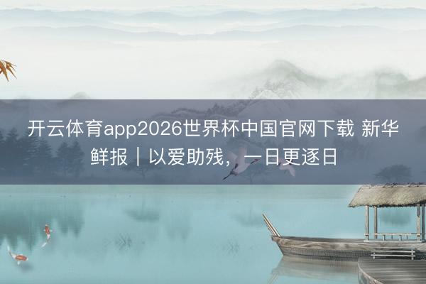 开云体育app2026世界杯中国官网下载 新华鲜报｜以爱助残，一日更逐日