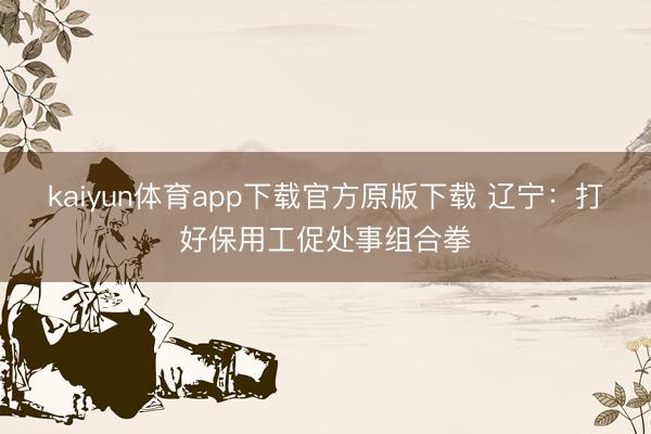 kaiyun体育app下载官方原版下载 辽宁：打好保用工促处事组合拳