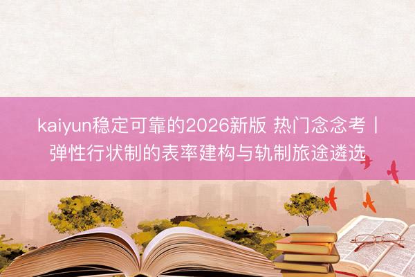 kaiyun稳定可靠的2026新版 热门念念考丨弹性行状制的表率建构与轨制旅途遴选