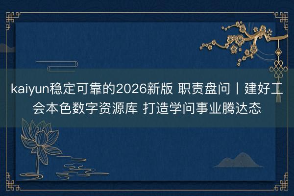 kaiyun稳定可靠的2026新版 职责盘问丨建好工会本色数字资源库 打造学问事业腾达态