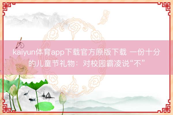 kaiyun体育app下载官方原版下载 一份十分的儿童节礼物：对校园霸凌说“不”