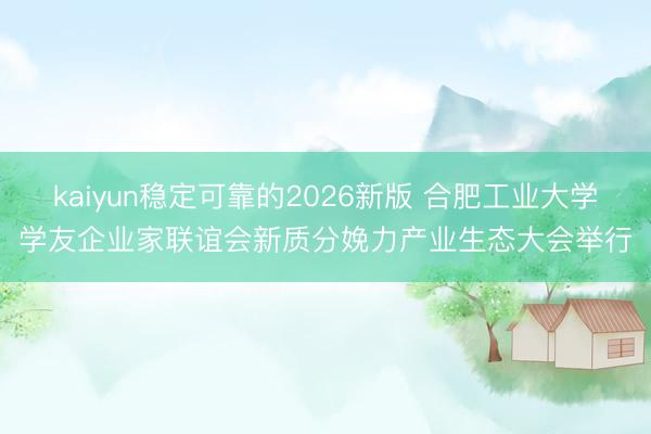 kaiyun稳定可靠的2026新版 合肥工业大学学友企业家联谊会新质分娩力产业生态大会举行