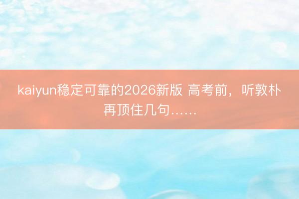 kaiyun稳定可靠的2026新版 高考前，听敦朴再顶住几句……