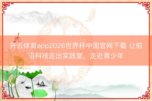 开云体育app2026世界杯中国官网下载 让前沿科技走出实践室，走近青少年