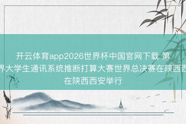 开云体育app2026世界杯中国官网下载 第四届世界大学生通讯系统推断打算大赛世界总决赛在陕西西安举行