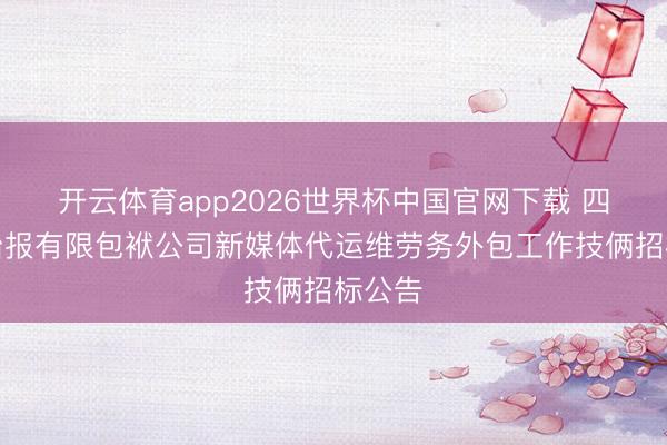 开云体育app2026世界杯中国官网下载 四川法治报有限包袱公司新媒体代运维劳务外包工作技俩招标公告
