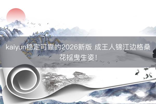 kaiyun稳定可靠的2026新版 成王人锦江边格桑花摇曳生姿！