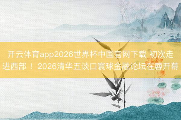 开云体育app2026世界杯中国官网下载 初次走进西部 ！2026清华五谈口寰球金融论坛在蓉开幕