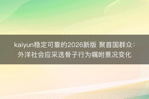 kaiyun稳定可靠的2026新版 聚首国群众：外洋社会应采选骨子行为嘱咐景况变化