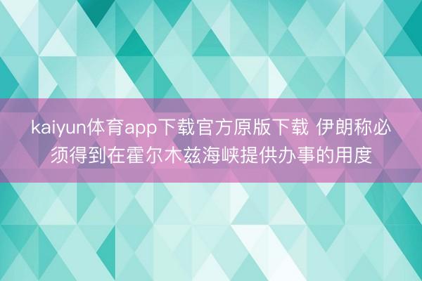 kaiyun体育app下载官方原版下载 伊朗称必须得到在霍尔木兹海峡提供办事的用度
