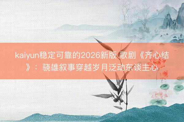 kaiyun稳定可靠的2026新版 歌剧《齐心结》：骁雄叙事穿越岁月泛动东谈主心