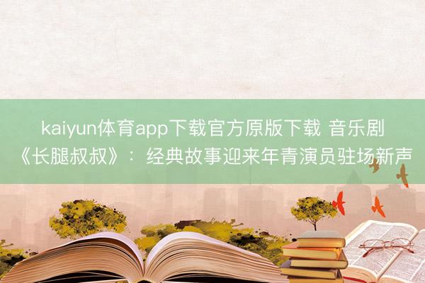 kaiyun体育app下载官方原版下载 音乐剧《长腿叔叔》：经典故事迎来年青演员驻场新声