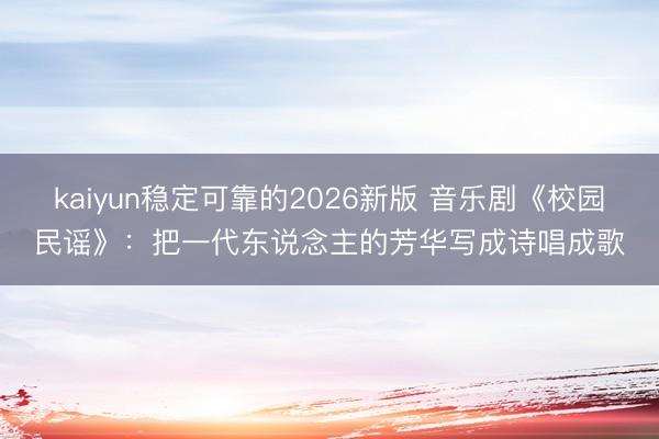 kaiyun稳定可靠的2026新版 音乐剧《校园民谣》：把一代东说念主的芳华写成诗唱成歌
