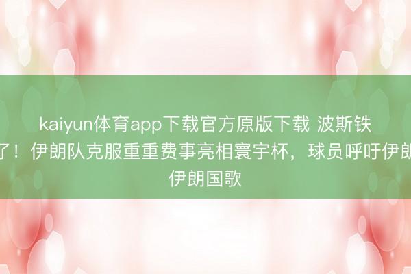 kaiyun体育app下载官方原版下载 波斯铁骑来了！伊朗队克服重重费事亮相寰宇杯，<a href=