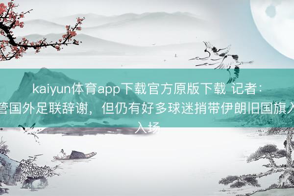 kaiyun体育app下载官方原版下载 记者：尽管国外足联辞谢，但仍有好多球迷捎带伊朗旧国旗入场