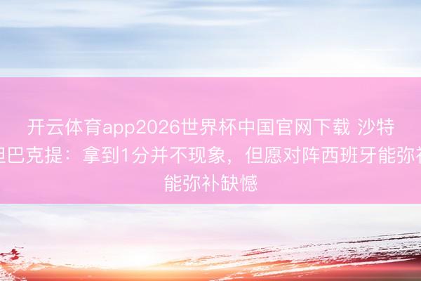 开云体育app2026世界杯中国官网下载 沙特后卫坦巴克提：拿到1分并不现象，但愿对阵西班牙能弥补缺憾