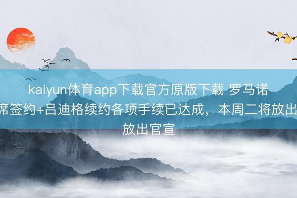 kaiyun体育app下载官方原版下载 罗马诺：B席签约+吕迪格续约各项手续已达成，本周二将放出官宣