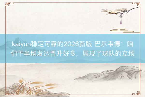 kaiyun稳定可靠的2026新版 巴尔韦德：咱们下半场发达晋升好多，展现了球队的立场