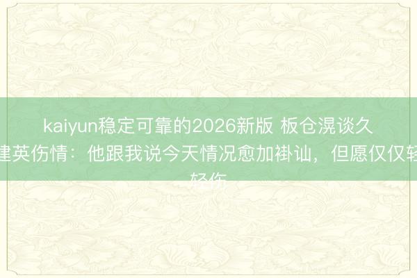 kaiyun稳定可靠的2026新版 板仓滉谈久保建英伤情:他跟我说今天情况愈加褂讪,但愿仅仅轻伤