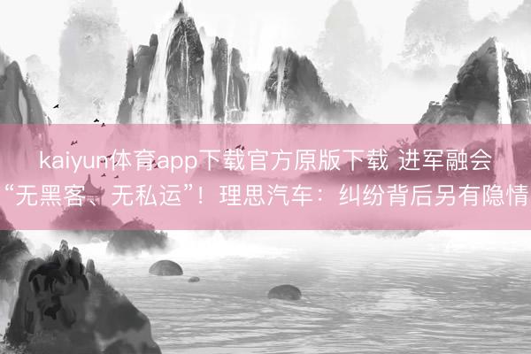 kaiyun体育app下载官方原版下载 进军融会“无黑客、无私运”！理思汽车：纠纷背后另有隐情