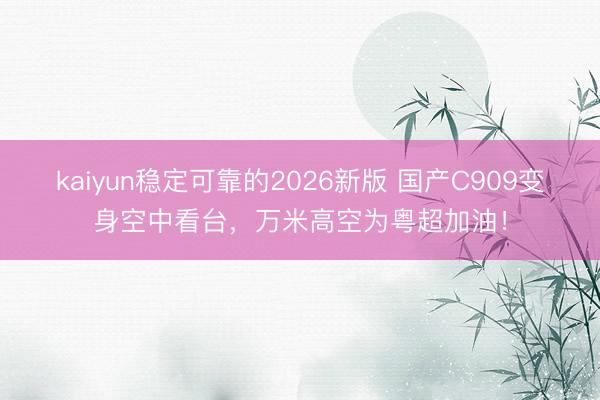 kaiyun稳定可靠的2026新版 国产C909变身空中看台,万米高空为粤超加油!