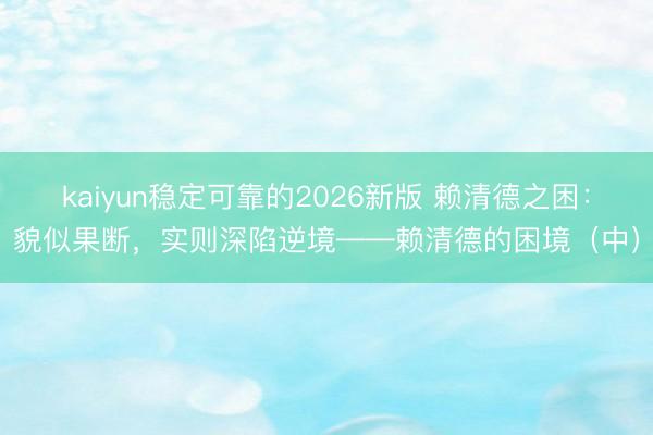 kaiyun稳定可靠的2026新版 赖清德之困：貌似果断，实则深陷逆境——赖清德的困境（中）