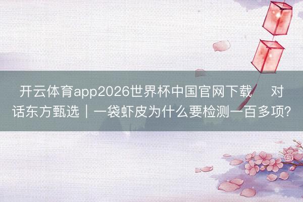 开云体育app2026世界杯中国官网下载 ​对话东方甄选｜一袋虾皮为什么要检测一百多项？