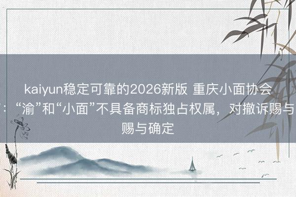 kaiyun稳定可靠的2026新版 重庆小面协会发声：“渝”和“小面”不具备商标独占权属，对撤诉赐与确定
