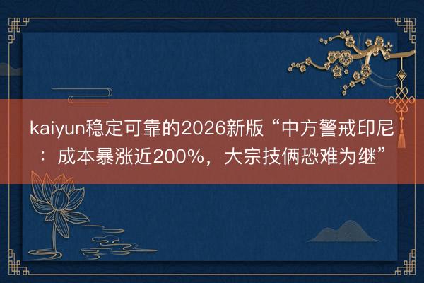 kaiyun稳定可靠的2026新版 “中方警戒印尼：成本暴涨近200%，大宗技俩恐难为继”