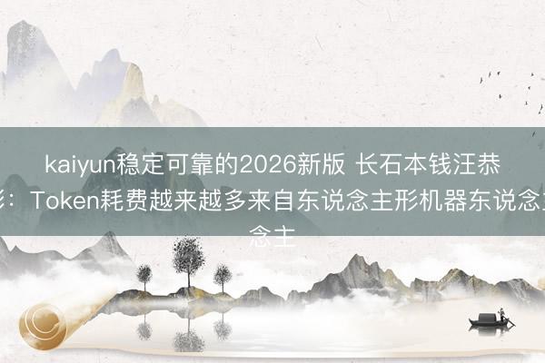 kaiyun稳定可靠的2026新版 长石本钱汪恭彬：Token耗费越来越多来自东说念主形机器东说念主