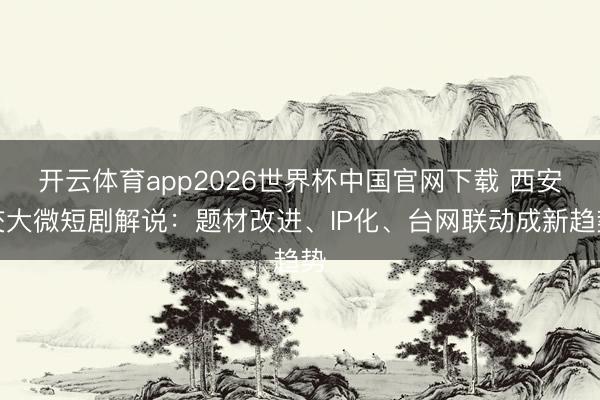 开云体育app2026世界杯中国官网下载 西安交大微短剧解说：题材改进、IP化、台网联动成新趋势