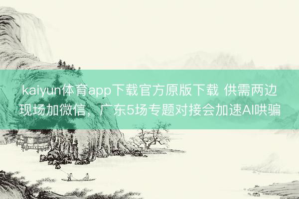 kaiyun体育app下载官方原版下载 供需两边现场加微信,广东5场专题对接会加速AI哄骗