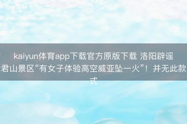 kaiyun体育app下载官方原版下载 洛阳辟谣老君山景区“有女子体验高空威亚坠一火”!并无此款式