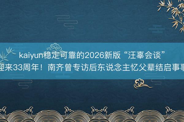 kaiyun稳定可靠的2026新版 “汪辜会谈”迎来33周年!南齐曾专访后东说念主忆父辈结启事事