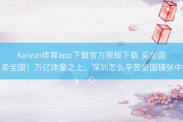 kaiyun体育app下载官方原版下载 买全国、卖全国!万亿体量之上,深圳怎么辛苦全国铺张中心
