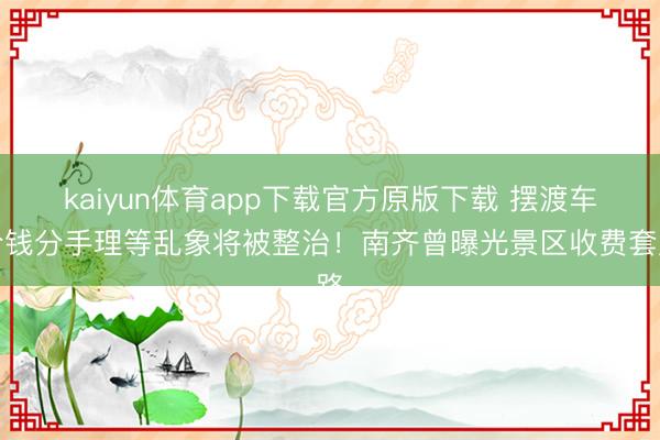 kaiyun体育app下载官方原版下载 摆渡车价钱分手理等乱象将被整治！南齐曾曝光景区收费套路