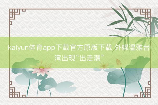 kaiyun体育app下载官方原版下载 外媒温雅台湾出现“出走潮”