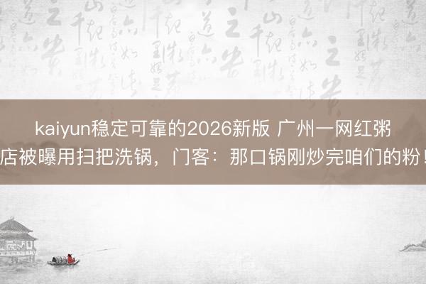 kaiyun稳定可靠的2026新版 广州一网红粥店被曝用扫把洗锅,门客:那口锅刚炒完咱们的粉!