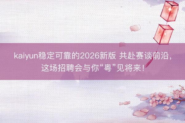 kaiyun稳定可靠的2026新版 共赴赛谈前沿，这场招聘会与你“粤”见将来！